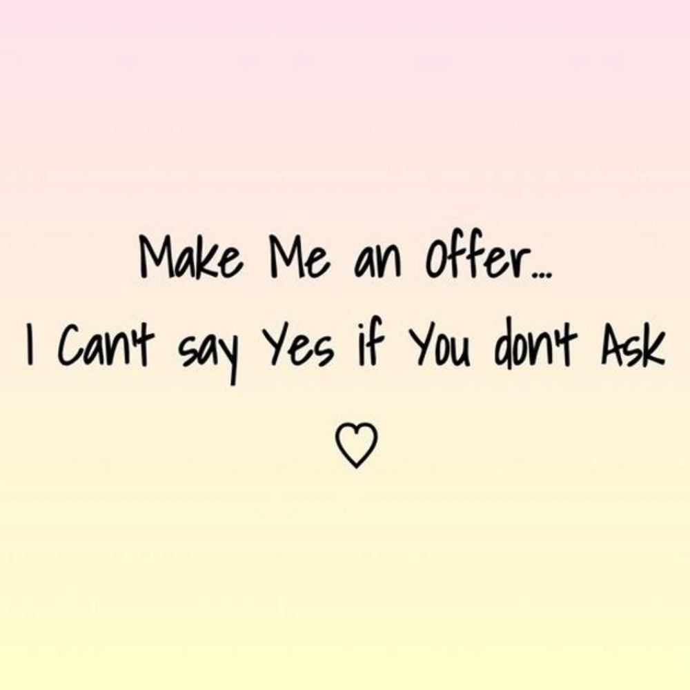 Make me an offer you!! I can't sat yes if you don't ask!